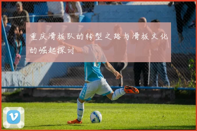 重庆滑板队的转型之路与滑板文化的崛起探讨