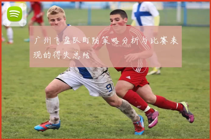 广州飞盘队盯防策略分析与比赛表现的得失总结