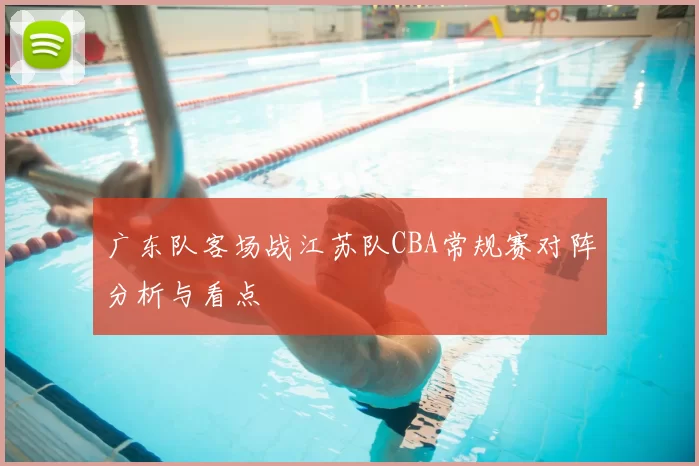 广东队客场战江苏队CBA常规赛对阵分析与看点