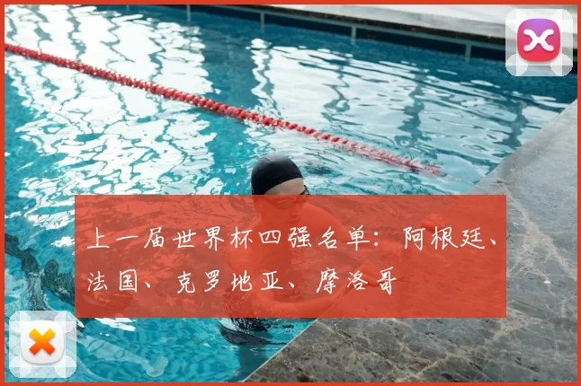 上一届世界杯四强名单:阿根廷、法国、克罗地亚、摩洛哥