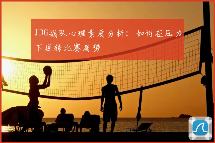 JDG战队心理素质分析:如何在压力下逆转比赛局势