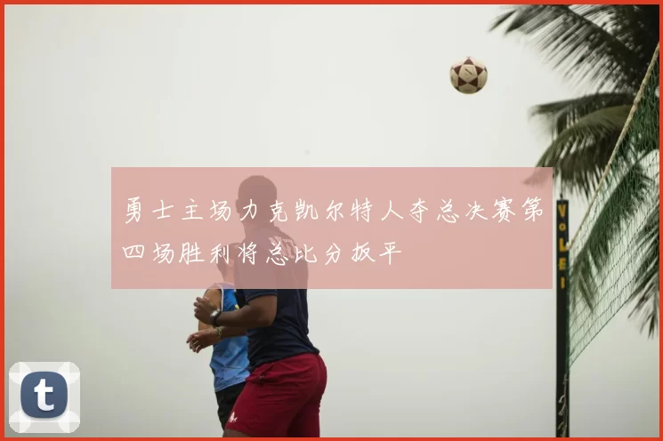 勇士主场力克凯尔特人夺总决赛第四场胜利将总比分扳平