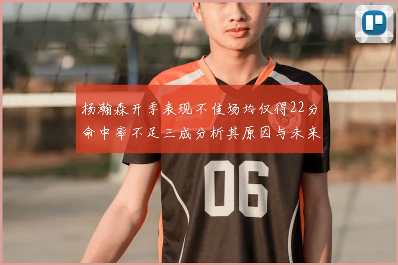 杨瀚森开季表现不佳场均仅得22分命中率不足三成分析其原因与未来发展潜力
