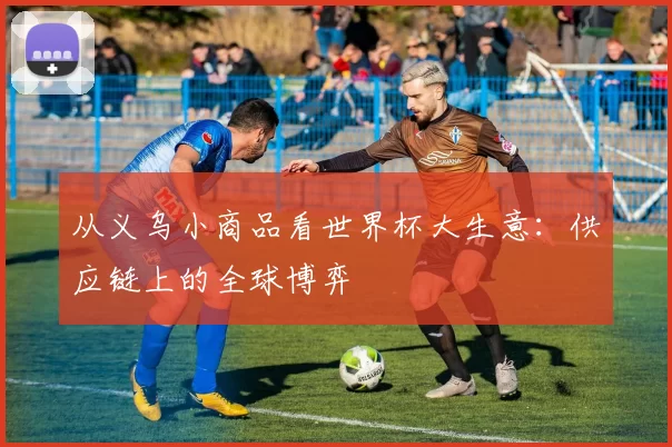 从义乌小商品看世界杯大生意:供应链上的全球博弈