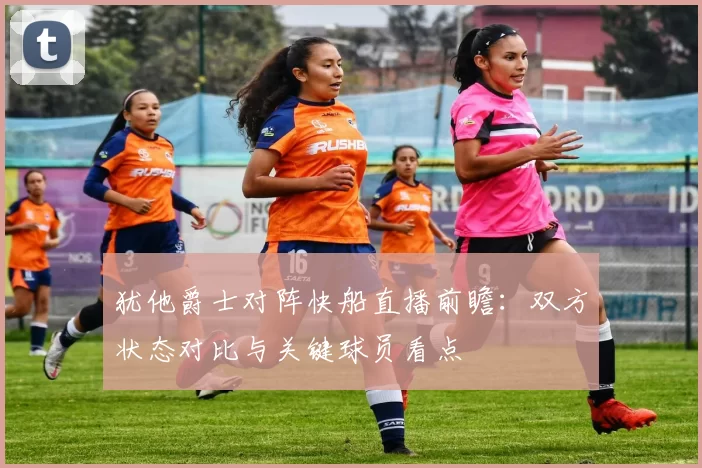 犹他爵士对阵快船直播前瞻：双方状态对比与关键球员看点