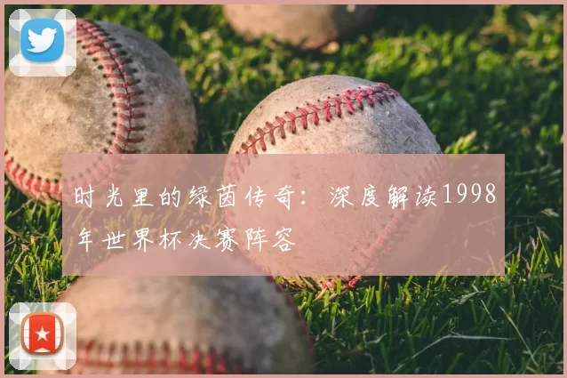 时光里的绿茵传奇：深度解读1998年世界杯决赛阵容