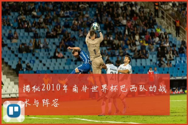 揭秘2010年南非世界杯巴西队的战术与阵容
