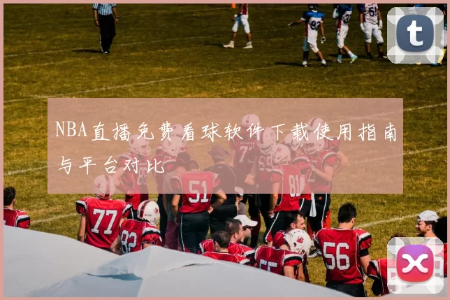 NBA直播免费看球软件下载使用指南与平台对比