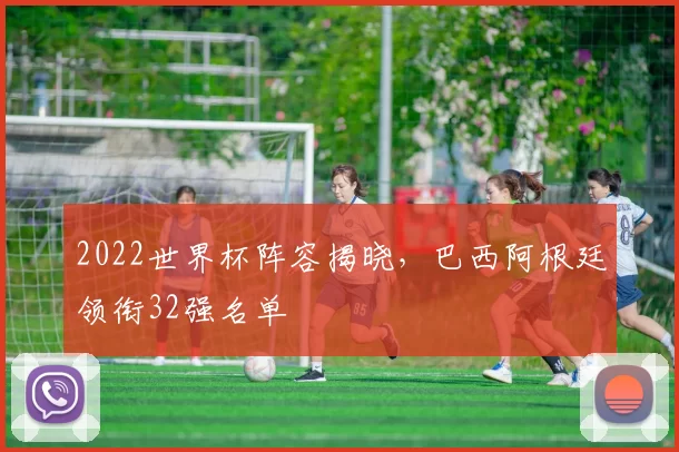 2022世界杯阵容揭晓,巴西阿根廷领衔32强名单