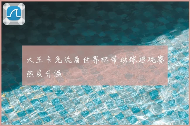 大王卡免流看世界杯带动球迷观赛热度升温