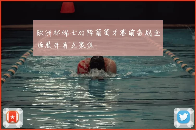 欧洲杯瑞士对阵葡萄牙赛前备战全面展开看点聚焦
