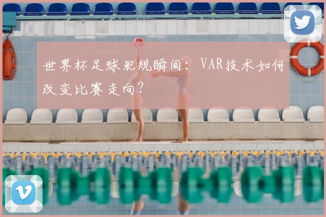 世界杯足球犯规瞬间:VAR技术如何改变比赛走向?