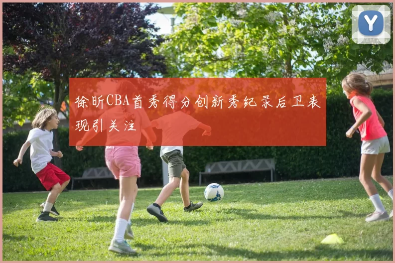 徐昕CBA首秀得分创新秀纪录后卫表现引关注