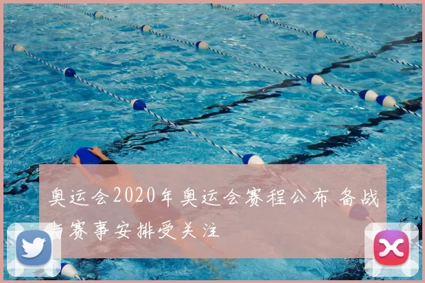 奥运会2020年奥运会赛程公布 备战与赛事安排受关注