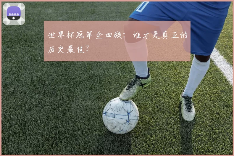 世界杯冠军全回顾:谁才是真正的历史最佳?