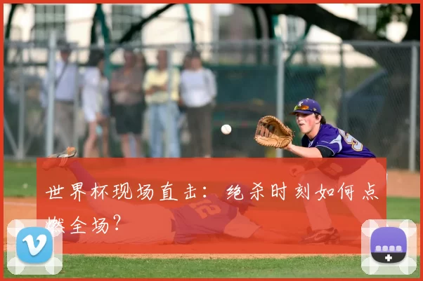 世界杯现场直击:绝杀时刻如何点燃全场?
