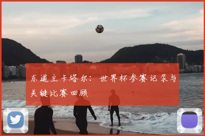 东道主卡塔尔:世界杯参赛记录与关键比赛回顾