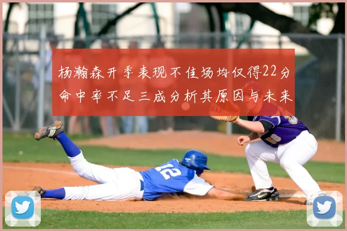 杨瀚森开季表现不佳场均仅得22分命中率不足三成分析其原因与未来发展潜力