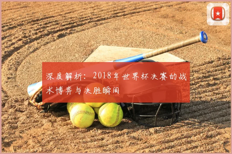 深度解析：2018年世界杯决赛的战术博弈与决胜瞬间