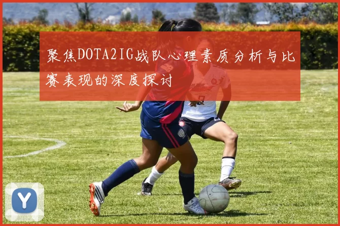 聚焦DOTA2IG战队心理素质分析与比赛表现的深度探讨