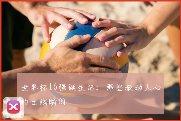 世界杯16强诞生记：那些激动人心的出线瞬间