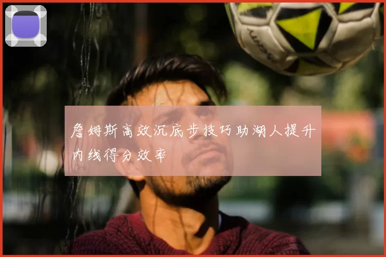詹姆斯高效沉底步技巧助湖人提升内线得分效率