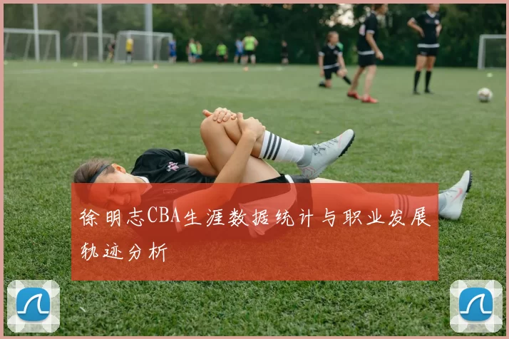 徐明志CBA生涯数据统计与职业发展轨迹分析