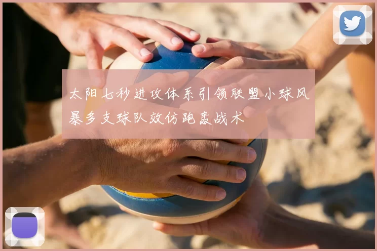 太阳七秒进攻体系引领联盟小球风暴多支球队效仿跑轰战术