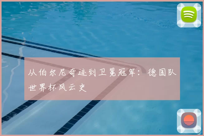 从伯尔尼奇迹到卫冕冠军:德国队世界杯风云史