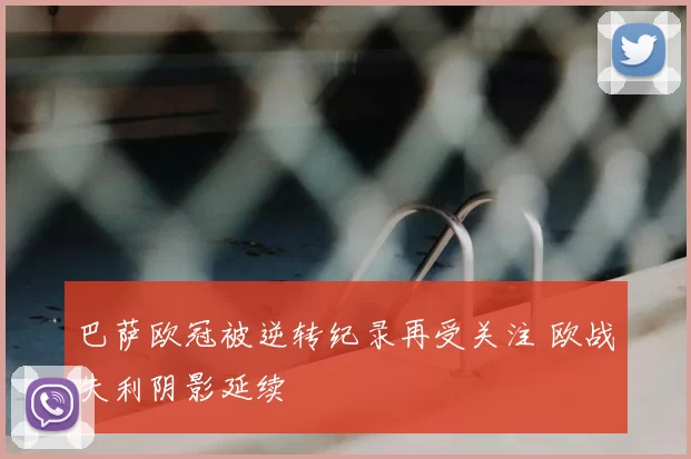 巴萨欧冠被逆转纪录再受关注 欧战失利阴影延续
