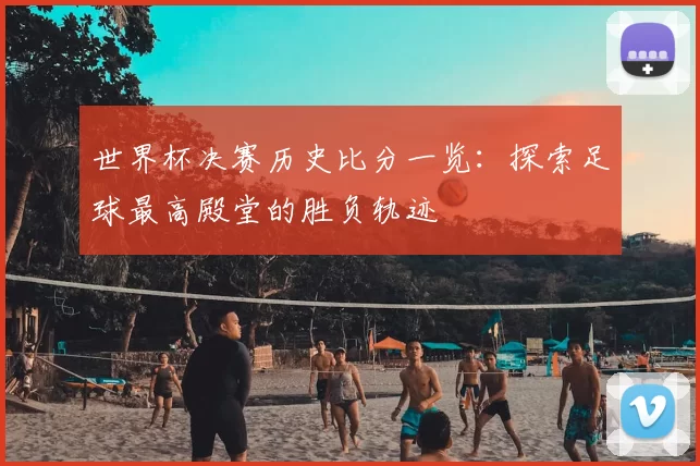 世界杯决赛历史比分一览:探索足球最高殿堂的胜负轨迹