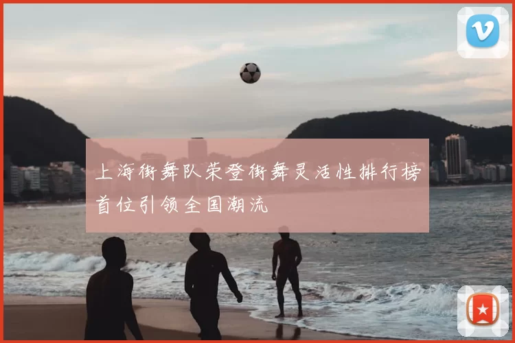 上海街舞队荣登街舞灵活性排行榜首位引领全国潮流