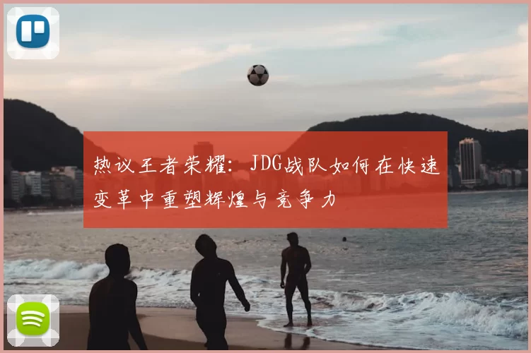 热议王者荣耀:JDG战队如何在快速变革中重塑辉煌与竞争力