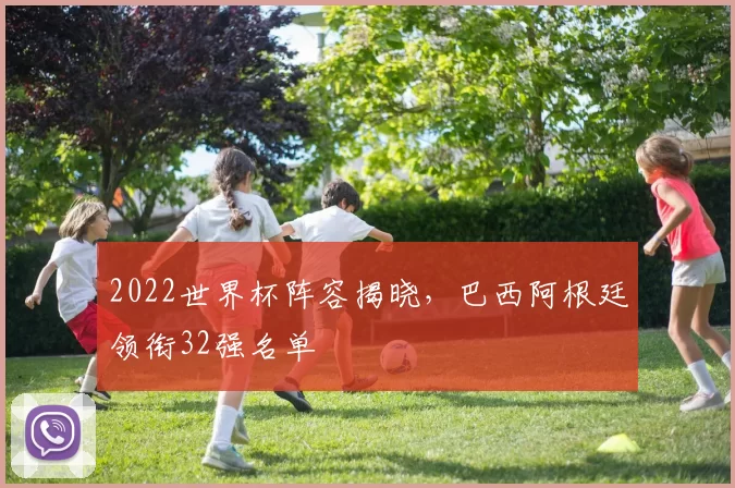 2022世界杯阵容揭晓,巴西阿根廷领衔32强名单