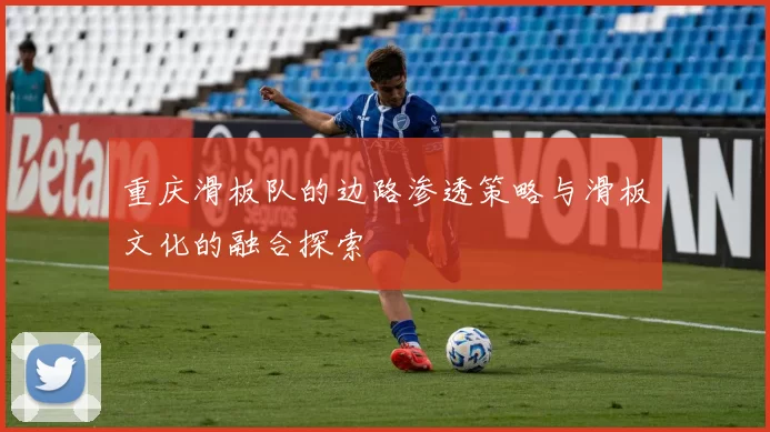重庆滑板队的边路渗透策略与滑板文化的融合探索