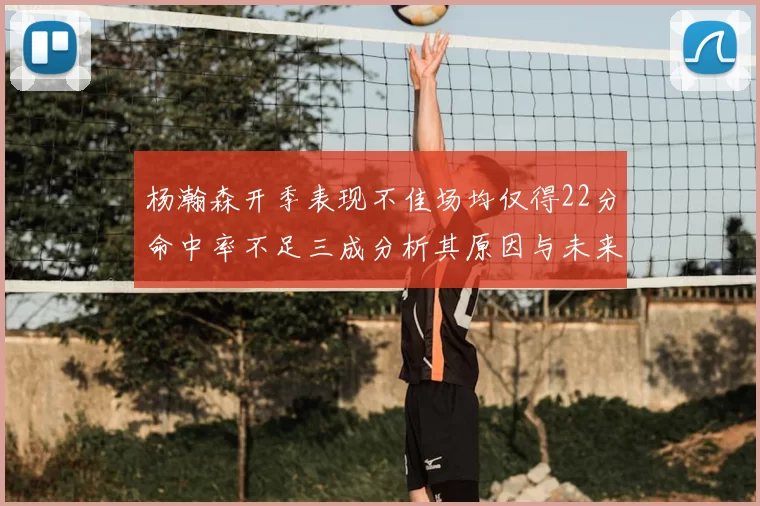 杨瀚森开季表现不佳场均仅得22分命中率不足三成分析其原因与未来发展潜力