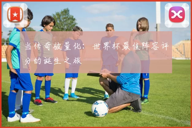 当传奇被量化：世界杯最佳阵容评分的诞生之旅