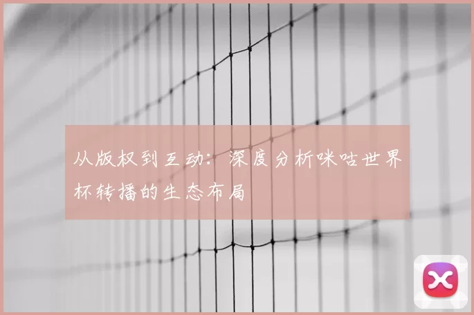 从版权到互动：深度分析咪咕世界杯转播的生态布局