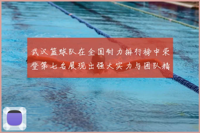 武汉篮球队在全国耐力排行榜中荣登第七名展现出强大实力与团队精神