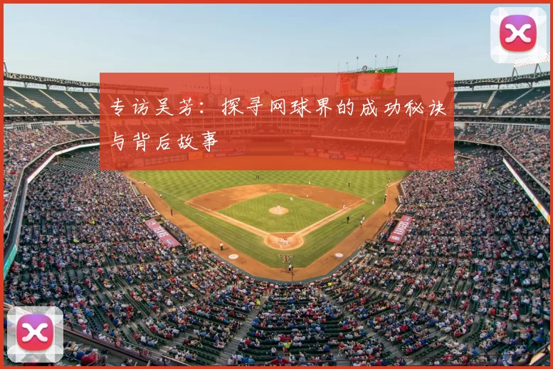 专访吴芳：探寻网球界的成功秘诀与背后故事