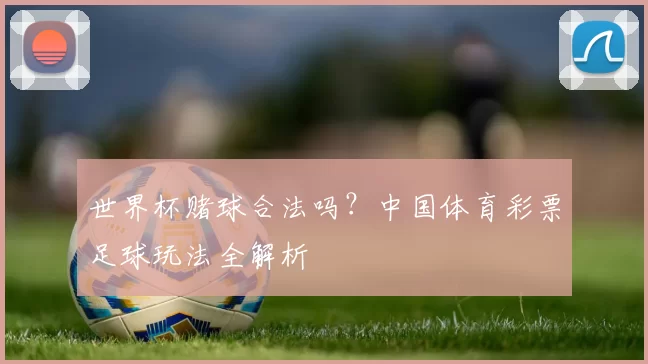 世界杯赌球合法吗?中国体育彩票足球玩法全解析