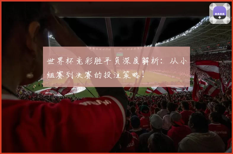 世界杯竞彩胜平负深度解析:从小组赛到决赛的投注策略!