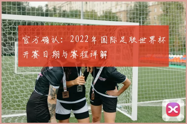 官方确认：2022年国际足联世界杯开赛日期与赛程详解