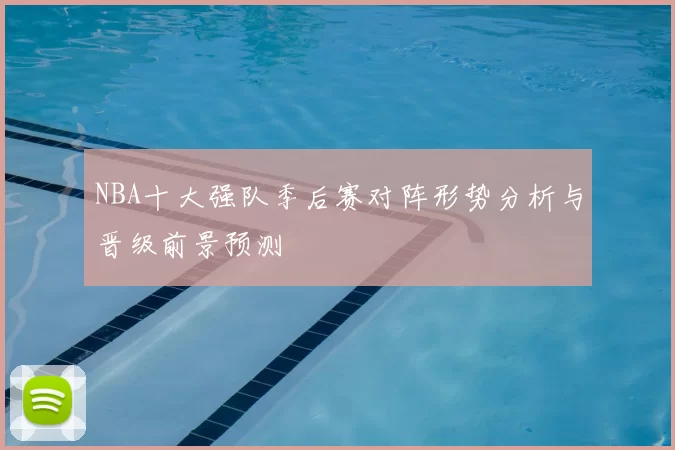 NBA十大强队季后赛对阵形势分析与晋级前景预测