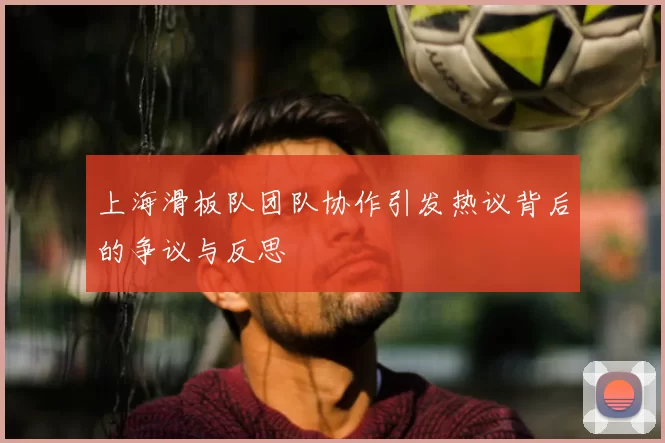 上海滑板队团队协作引发热议背后的争议与反思