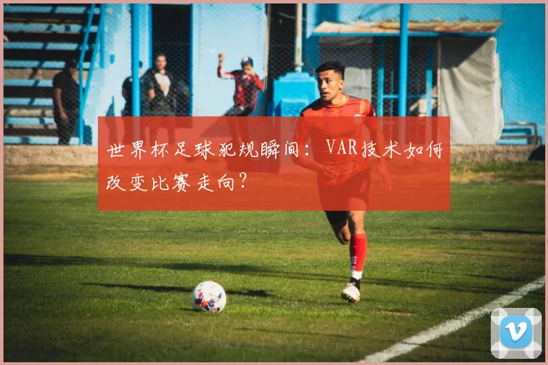 世界杯足球犯规瞬间：VAR技术如何改变比赛走向？