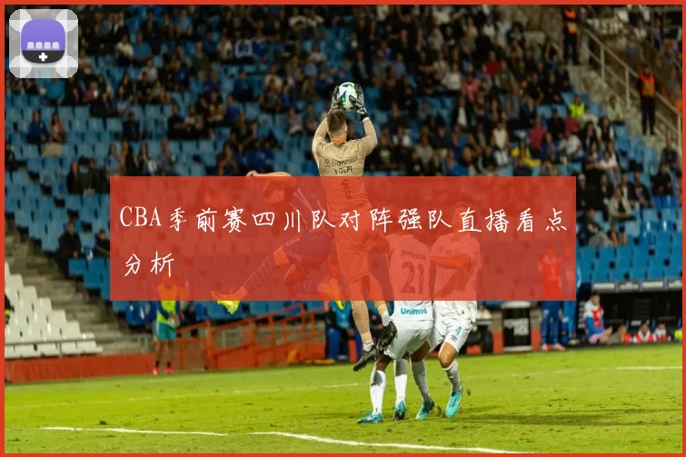 CBA季前赛四川队对阵强队直播看点分析