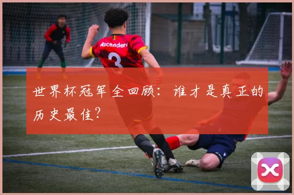 世界杯冠军全回顾：谁才是真正的历史最佳？
