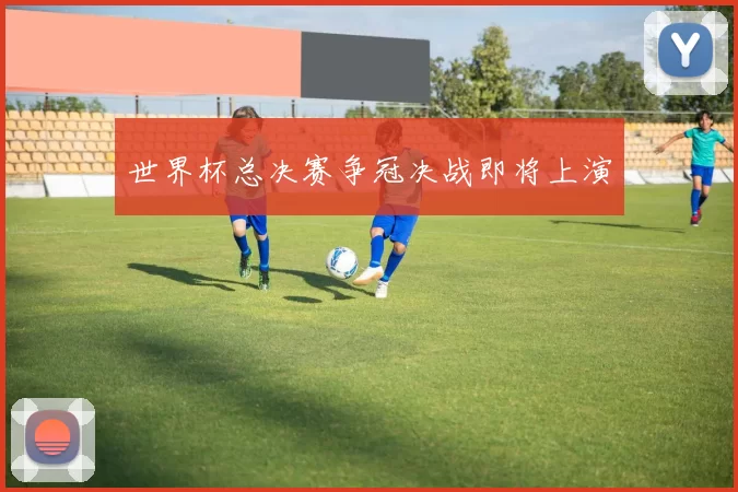 世界杯总决赛争冠决战即将上演