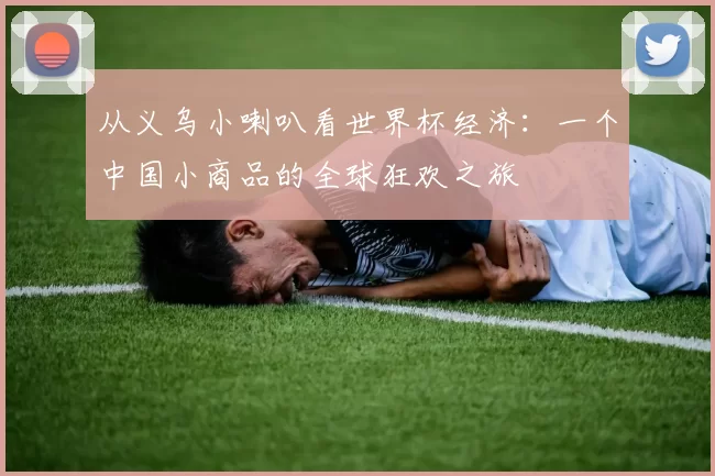 从义乌小喇叭看世界杯经济:一个中国小商品的全球狂欢之旅